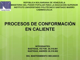 REPÚBLICA BOLIVARIANA DE VENEZUELA
MINISTERIO DEL PODER POPULAR PARA LA EDUCACIÓN SUPERIOR
INSTITUTO UNIVERSITARIO POLITÉCNICO SANTIAGO MARIÑO
CABIMAS-ZULIA
PROCESOS DE CONFORMACIÓN
EN CALIENTE
INTEGRANTES:
BASTIDAS, VÍCTOR. 26.318.981
BASTIDAS, ANDRÉS 26.318.982
ING. MANTENIMIENTO MECANICO
 