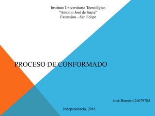 PROCESO DE CONFORMADO
José Barreiro 26079784
Independencia, 2016
Instituto Universitario Tecnológico
“Antonio José de Sucre”
Extensión – San Felipe
 