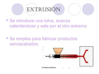 EXTRUSIÓN
Se introduce una tolva, avanza
calentándose y sale por el otro extremo
Se emplea para fabricar productos
semiacabados
 