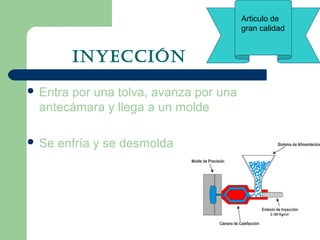 INYECCIÓN
 Entra por una tolva, avanza por una
antecámara y llega a un molde
 Se enfría y se desmolda
Articulo de
gran calidad
 