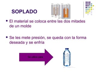 SOPLADO
 El material se coloca entre las dos mitades
de un molde
 Se les mete presión, se queda con la forma
deseada y se enfría
Se utiliza para
 