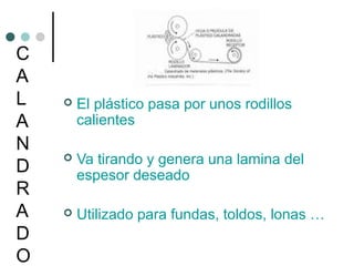 C
A
L
A
N
D
R
A
D
O
 El plástico pasa por unos rodillos
calientes
 Va tirando y genera una lamina del
espesor deseado
 Utilizado para fundas, toldos, lonas …
 