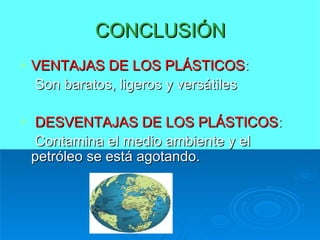 CONCLUSIÓN VENTAJAS DE LOS PLÁSTICOS :  Son baratos, ligeros y versátiles DESVENTAJAS DE LOS PLÁSTICOS :  Contamina el medio ambiente y el petróleo se está agotando.  