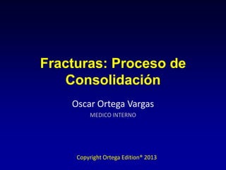 Copyright Ortega Edition® 2013
Fracturas: Proceso de
Consolidación
Oscar Ortega Vargas
MEDICO INTERNO
 