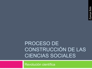 PROCESO DE
CONSTRUCCIÓN DE LAS
CIENCIAS SOCIALES
Revolución científica
ZyanyaSoto
 
