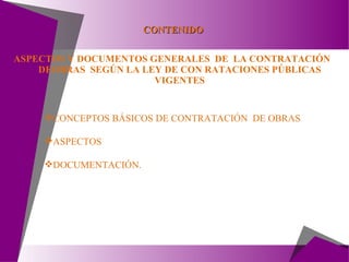 CONTENIDO ASPECTOS Y DOCUMENTOS GENERALES  DE  LA CONTRATACIÓN  DEOBRAS  SEGÚN LA LEY DE CON RATACIONES PÚBLICAS VIGENTES CONCEPTOS BÁSICOS DE CONTRATACIÓN  DE OBRAS  ASPECTOS DOCUMENTACIÓN. 
