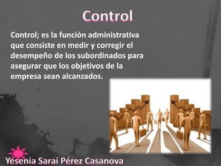 Control; es la función administrativa
que consiste en medir y corregir el
desempeño de los subordinados para
asegurar que los objetivos de la
empresa sean alcanzados.

 