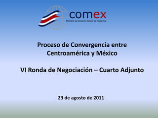 Proceso de Convergencia entre Centroamérica y México VI Ronda de Negociación – Cuarto Adjunto 23 de agosto de 2011 