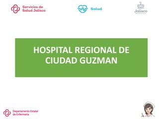 Departamento Estatal
de Enfermería
HOSPITAL REGIONAL DE
CIUDAD GUZMAN
 