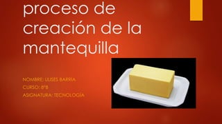 proceso de
creación de la
mantequilla
NOMBRE: ULISES BARRÍA
CURSO: 8°B
ASIGNATURA: TECNOLOGÍA
 