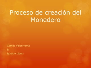 Proceso de creación del
          Monedero



Camila Valderrama
&
Ignacio López
 