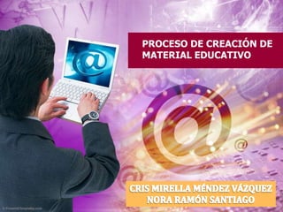 PROCESO DE CREACIÓN DE MATERIAL EDUCATIVO CRIS MIRELLA MÉNDEZ VÁZQUEZ NORA RAMÓN SANTIAGO 