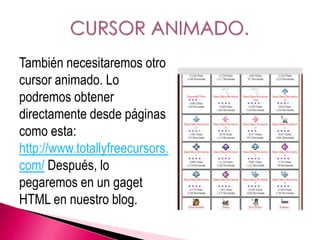 También necesitaremos otro
cursor animado. Lo
podremos obtener
directamente desde páginas
como esta:
http://www.totallyfreecursors.
com/ Después, lo
pegaremos en un gaget
HTML en nuestro blog.
 