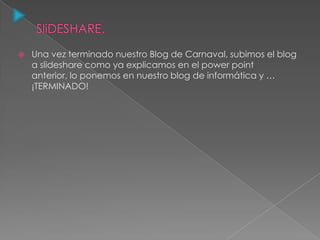  Una vez terminado nuestro Blog de Carnaval, subimos el blog
a slideshare como ya explicamos en el power point
anterior, lo ponemos en nuestro blog de informática y …
¡TERMINADO!
 