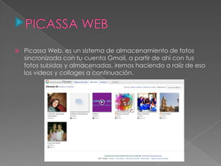 Picassa Web, es un sistema de almacenamiento de fotos
sincronizada con tu cuenta Gmail, a partir de ahí con tus
fotos subidas y almacenadas, iremos haciendo a raiíz de eso
los videos y collages a continuación.
 