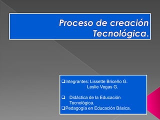 Integrantes: Lissette Briceño G.
Leslie Vegas G.
 Didáctica de la Educación
Tecnológica.
Pedagogía en Educación Básica.
 