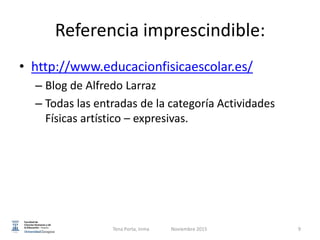 Referencia imprescindible:
• http://www.educacionfisicaescolar.es/
– Blog de Alfredo Larraz
– Todas las entradas de la categoría Actividades
Físicas artístico – expresivas.
9Tena Porta, Inma Noviembre 2015
 