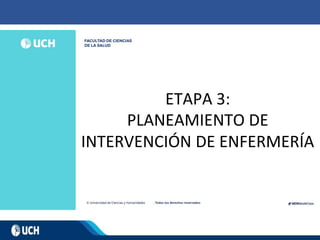 ETAPA 3:
PLANEAMIENTO DE
INTERVENCIÓN DE ENFERMERÍA
 