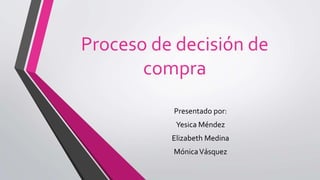 Proceso de decisión de
compra
Presentado por:
Yesica Méndez
Elizabeth Medina
MónicaVásquez
 