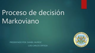 Proceso de decisión
Markoviano
PRESENTADO POR: DANIEL MUÑOZ
LUIS CARLOS ORTEGA
 