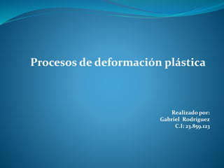 Procesos de deformación plástica
Realizado por:
Gabriel Rodríguez
C.I: 23.859.123
 