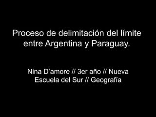 Proceso de delimitación del límite
entre Argentina y Paraguay.
Nina D’amore // 3er año // Nueva
Escuela del Sur // Geografía
 