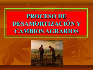 PROCESO DE
DESAMORTIZACIÓN Y
CAMBIOS AGRARIOS
 