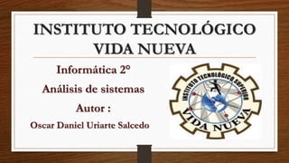 INSTITUTO TECNOLÓGICO
VIDA NUEVA
Informática 2°
Análisis de sistemas
Autor :
Oscar Daniel Uriarte Salcedo
 