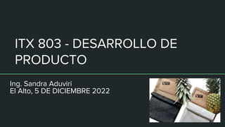 ITX 803 - DESARROLLO DE
PRODUCTO
Ing. Sandra Aduviri
El Alto, 5 DE DICIEMBRE 2022
 