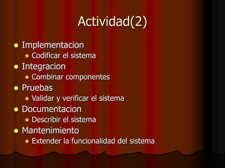 Actividad(2)
 Implementacion
 Codificar el sistema
 Integracion
 Combinar componentes
 Pruebas
 Validar y verificar el sistema
 Documentacion
 Describir el sistema
 Mantenimiento
 Extender la funcionalidad del sistema
 