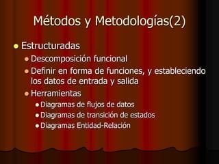 Métodos y Metodologías(2)
 Estructuradas
 Descomposición funcional
 Definir en forma de funciones, y estableciendo
los datos de entrada y salida
 Herramientas
 Diagramas de flujos de datos
 Diagramas de transición de estados
 Diagramas Entidad-Relación
 
