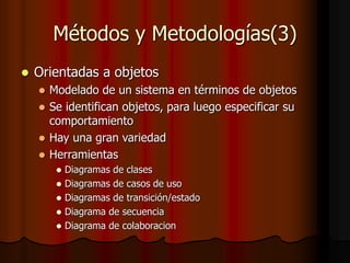 Métodos y Metodologías(3)
 Orientadas a objetos
 Modelado de un sistema en términos de objetos
 Se identifican objetos, para luego especificar su
comportamiento
 Hay una gran variedad
 Herramientas
 Diagramas de clases
 Diagramas de casos de uso
 Diagramas de transición/estado
 Diagrama de secuencia
 Diagrama de colaboracion
 
