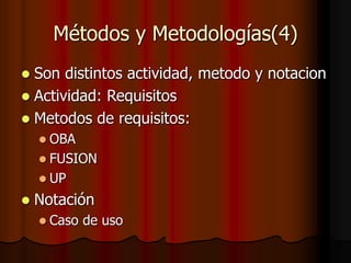 Métodos y Metodologías(4)
 Son distintos actividad, metodo y notacion
 Actividad: Requisitos
 Metodos de requisitos:
 OBA
 FUSION
 UP
 Notación
 Caso de uso
 