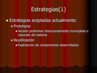 Estrategias(1)
 Estrategias aceptadas actualmente:
 Prototipos
 Versión preliminar intencionalmente incompleta o
reducida del sistema
 Reutilización
 Explotación de componentes desarrollados
 