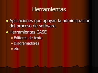 Herramientas
 Aplicaciones que apoyan la administracion
del proceso de software.
 Herramientas CASE
 Editores de texto
 Diagramadores
 etc
 
