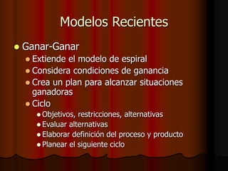 Modelos Recientes
 Ganar-Ganar
 Extiende el modelo de espiral
 Considera condiciones de ganancia
 Crea un plan para alcanzar situaciones
ganadoras
 Ciclo
 Objetivos, restricciones, alternativas
 Evaluar alternativas
 Elaborar definición del proceso y producto
 Planear el siguiente ciclo
 
