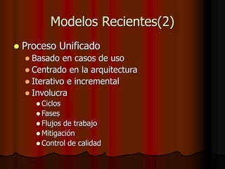 Modelos Recientes(2)
 Proceso Unificado
 Basado en casos de uso
 Centrado en la arquitectura
 Iterativo e incremental
 Involucra
 Ciclos
 Fases
 Flujos de trabajo
 Mitigación
 Control de calidad
 