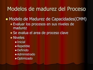 Modelos de madurez del Proceso
 Modelo de Madurez de Capacidades(CMM)
 Evaluar los procesos en sus niveles de
madurez
 Se evalua el area de proceso clave
 Niveles
 Inicial
 Repetible
 Definido
 Administrado
 Optimizado
 