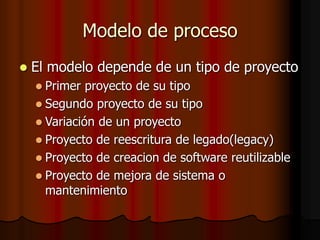 Modelo de proceso
 El modelo depende de un tipo de proyecto
 Primer proyecto de su tipo
 Segundo proyecto de su tipo
 Variación de un proyecto
 Proyecto de reescritura de legado(legacy)
 Proyecto de creacion de software reutilizable
 Proyecto de mejora de sistema o
mantenimiento
 