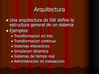 Arquitectura
 Una arquitectura de SW define la
estructura general de un sistema
 Ejemplos:
 Transformacion en lote
 Transformacion continua
 Sistemas interactivos
 Simulacion dinamica
 Sistemas de tiempo real
 Administracion de transaccion
 