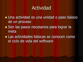 Actividad
 Una actividad es una unidad o paso básico
de un proceso
 Son las pasos necesarios para lograr la
meta
 Las actividades básicas se conocen como
el ciclo de vida del software
 