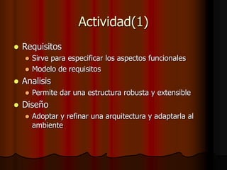 Actividad(1)
 Requisitos
 Sirve para especificar los aspectos funcionales
 Modelo de requisitos
 Analisis
 Permite dar una estructura robusta y extensible
 Diseño
 Adoptar y refinar una arquitectura y adaptarla al
ambiente
 