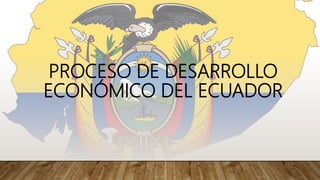 PROCESO DE DESARROLLO
ECONÓMICO DEL ECUADOR
 