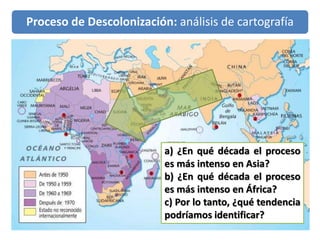 Proceso de Descolonización: análisis de cartografía
a) ¿En qué década el proceso
es más intenso en Asia?
b) ¿En qué década...
