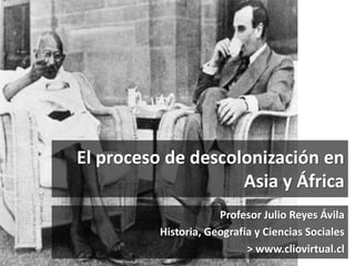 El proceso de descolonización en
Asia y África
Profesor Julio Reyes Ávila
Historia, Geografía y Ciencias Sociales
> www.cliovirtual.cl
 