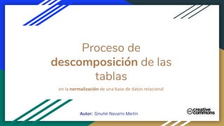 Proceso de
descomposición de las
tablas
en la normalización de una base de datos relacional
Autor: Sinuhé Navarro Martín
 