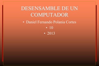 DESENSAMBLE DE UN
   COMPUTADOR
• Daniel Fernando Polania Cortes
              • 10
             • 2013
 