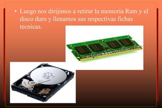 • Luego nos dirijimos a retirar la memoria Ram y el
disco duro y llenamos sus respectivas fichas
tecnicas.
