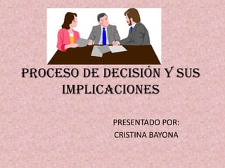 PROCESO DE DECISIÓN Y SUS
     IMPLICACIONES

            PRESENTADO POR:
            CRISTINA BAYONA
 