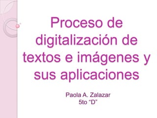 Proceso de
  digitalización de
textos e imágenes y
  sus aplicaciones
      Paola A. Zalazar
          5to “D”
 